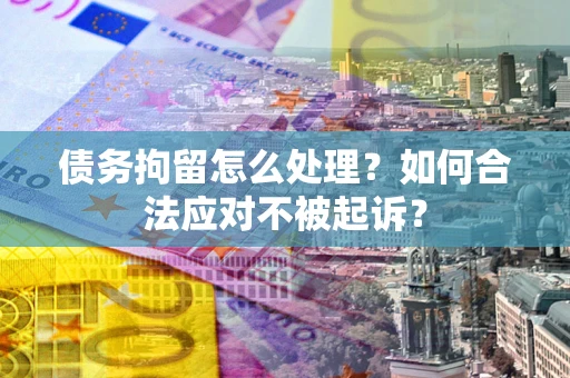 济南债务拘留怎么处理？如何合法应对不被起诉？