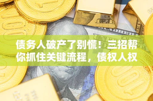 济南债务人破产了别慌！三招帮你抓住关键流程，债权人权益不再缩水