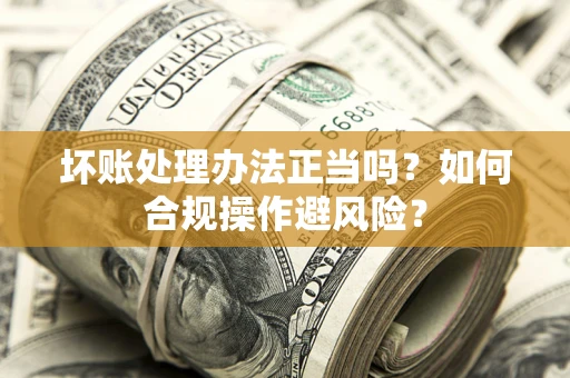 济南坏账处理办法正当吗？如何合规操作避风险？