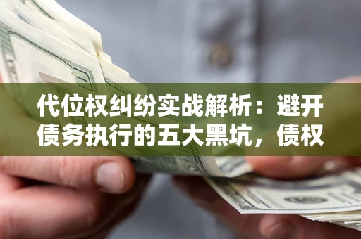济南代位权纠纷实战解析：避开债务执行的五大黑坑，债权人必看指南