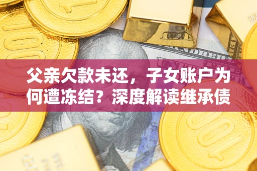 济南父亲欠款未还，子女账户为何遭冻结？深度解读继承债务迷局