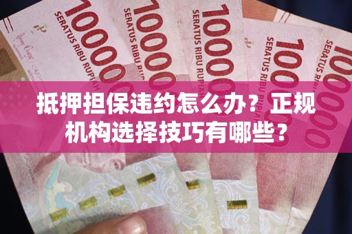 济南抵押担保违约怎么办？正规机构选择技巧有哪些？