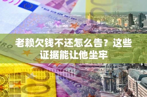 济南老赖欠钱不还怎么告？这些证据能让他坐牢