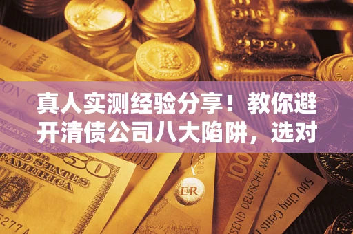 济南真人实测经验分享！教你避开清债公司八大陷阱，选对机构少走十年弯路