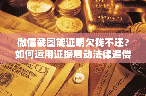 济南微信截图能证明欠钱不还？如何运用证据启动法律追偿程序？