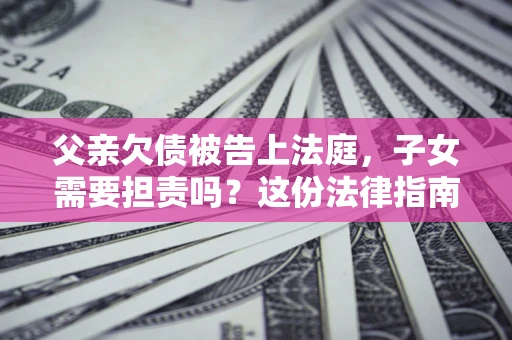 济南父亲欠债被告上法庭，子女需要担责吗？这份法律指南必须看完
