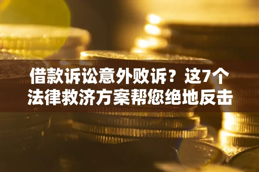 济南借款诉讼意外败诉？这7个法律救济方案帮您绝地反击！