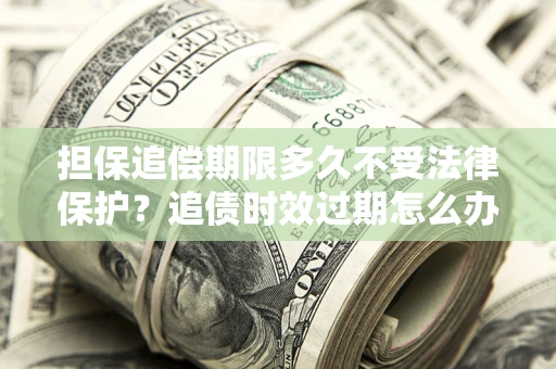 济南担保追偿期限多久不受法律保护？追债时效过期怎么办？