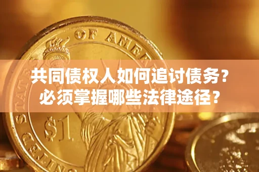 济南共同债权人如何追讨债务？必须掌握哪些法律途径？