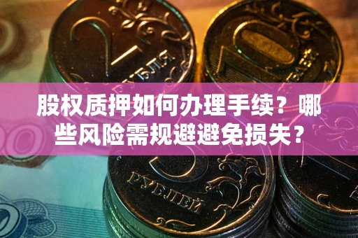 济南股权质押如何办理手续？哪些风险需规避避免损失？