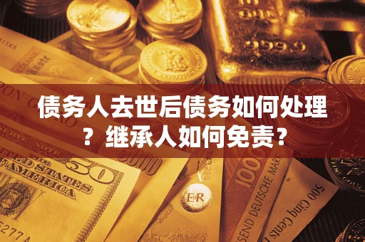 济南债务人去世后债务如何处理？继承人如何免责？