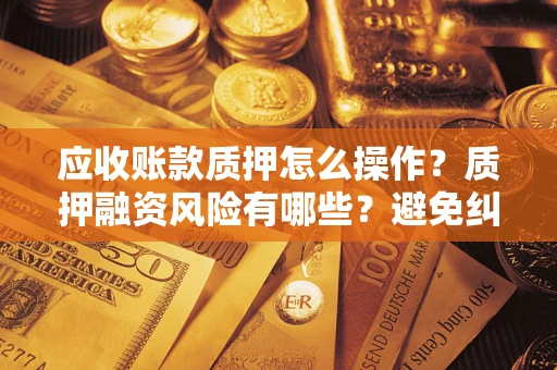 济南应收账款质押怎么操作？质押融资风险有哪些？避免纠纷高效融资技巧