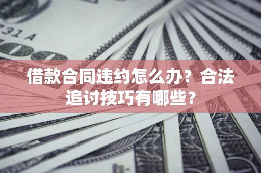济南借款合同违约怎么办？合法追讨技巧有哪些？