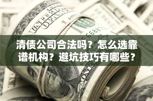 济南清债公司合法吗？怎么选靠谱机构？避坑技巧有哪些？