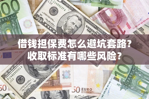 济南借钱担保费怎么避坑套路？收取标准有哪些风险？
