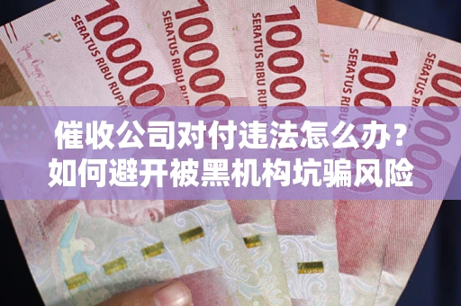济南催收公司对付违法怎么办？如何避开被黑机构坑骗风险