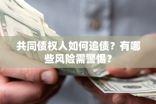 济南共同债权人如何追债？有哪些风险需警惕？