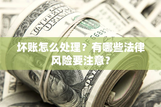 济南坏账怎么处理？有哪些法律风险要注意？
