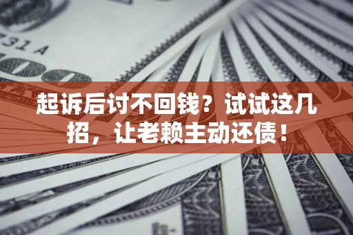 济南起诉后讨不回钱？试试这几招，让老赖主动还债！