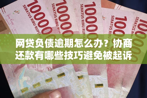 济南网贷负债逾期怎么办？协商还款有哪些技巧避免被起诉？