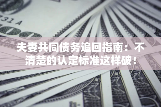 济南夫妻共同债务追回指南：不清楚的认定标准这样破！
