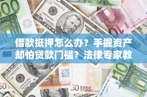 济南借款抵押怎么办？手握资产却怕贷款门槛？法律专家教你办抵押不踩坑