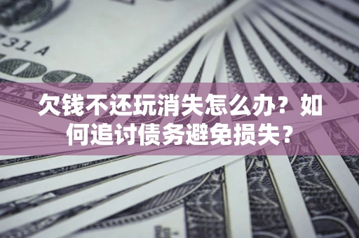 济南欠钱不还玩消失怎么办？如何追讨债务避免损失？