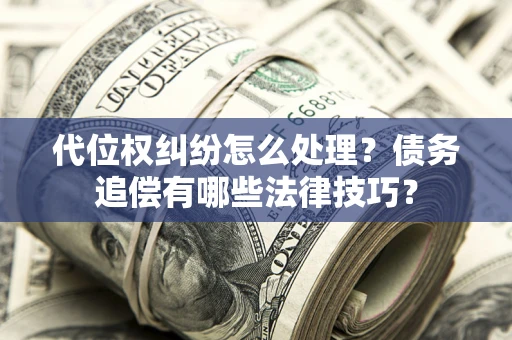 济南代位权纠纷怎么处理？债务追偿有哪些法律技巧？
