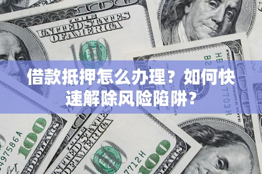 济南借款抵押怎么办理？如何快速解除风险陷阱？
