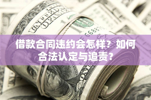 济南借款合同违约会怎样？如何合法认定与追责？