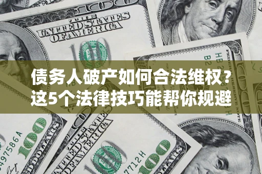 济南债务人破产如何合法维权？这5个法律技巧能帮你规避风险