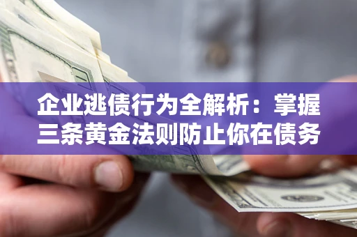 济南企业逃债行为全解析：掌握三条黄金法则防止你在债务乱局中“踩雷”