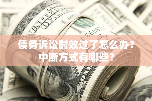 济南债务诉讼时效过了怎么办？中断方式有哪些？