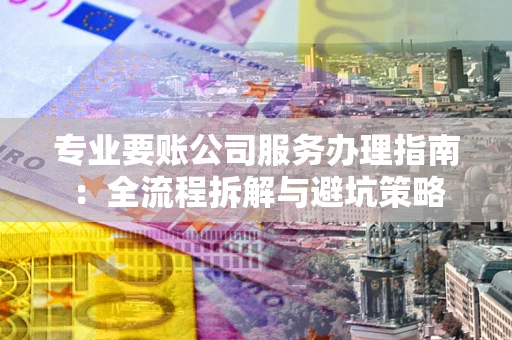 济南专业要账公司服务办理指南：全流程拆解与避坑策略