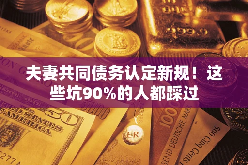 济南夫妻共同债务认定新规！这些坑90%的人都踩过