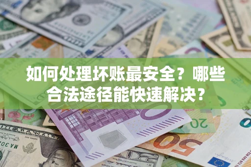 济南如何处理坏账最安全？哪些合法途径能快速解决？