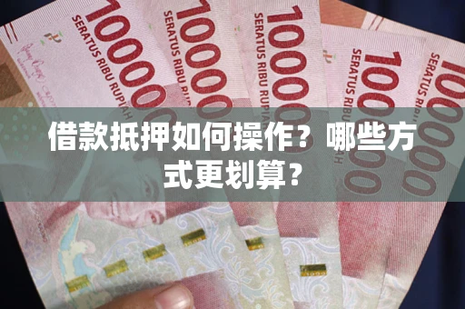 济南借款抵押如何操作？哪些方式更划算？