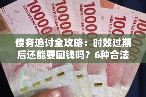 济南债务追讨全攻略：时效过期后还能要回钱吗？6种合法手段助你维权