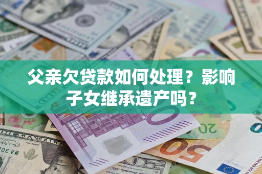 济南父亲欠贷款如何处理?影响子女继承遗产吗? 济南父亲欠贷款如何处理?影响子女继承遗产吗?