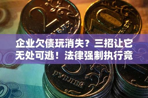济南企业欠债玩消失？三招让它无处可逃！法律强制执行竟比讨债公司还狠？
