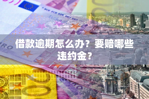 济南借款逾期怎么办？要赔哪些违约金？