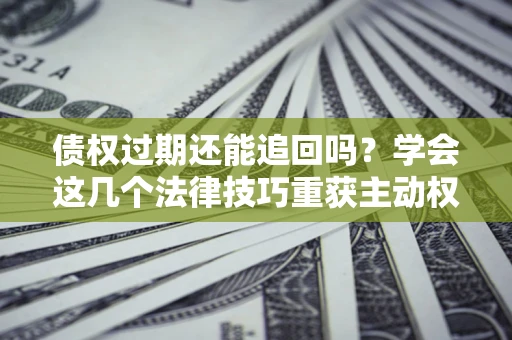济南债权过期还能追回吗？学会这几个法律技巧重获主动权