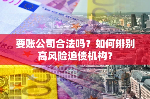 济南要账公司合法吗？如何辨别高风险追债机构？