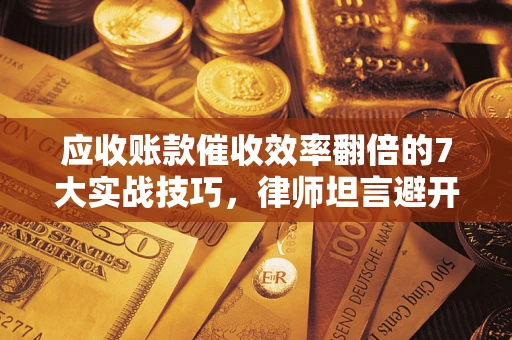 济南应收账款催收效率翻倍的7大实战技巧，律师坦言避开这些法律雷区最关键