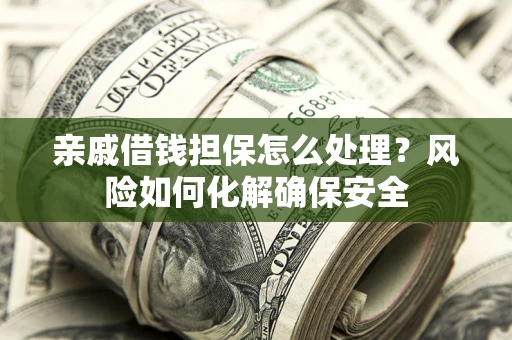济南亲戚借钱担保怎么处理？风险如何化解确保安全