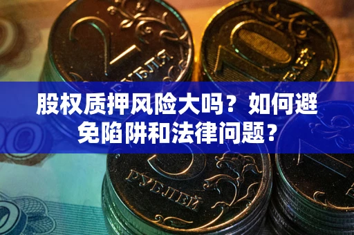 济南股权质押风险大吗？如何避免陷阱和法律问题？