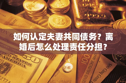 济南如何认定夫妻共同债务？离婚后怎么处理责任分担？