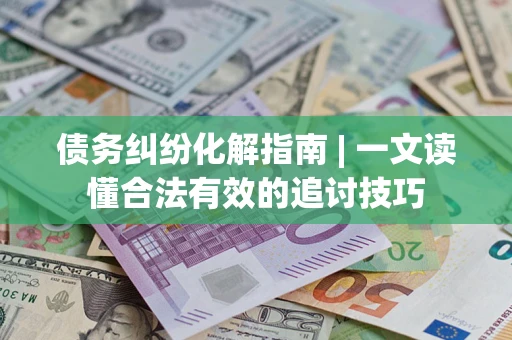 济南债务纠纷化解指南 | 一文读懂合法有效的追讨技巧
