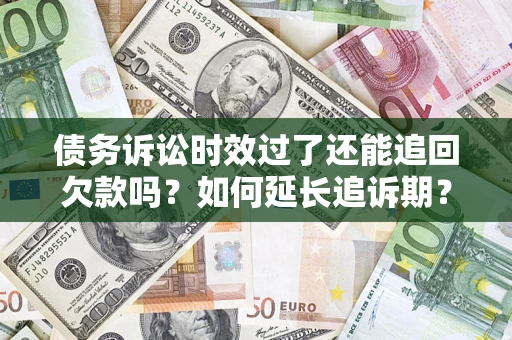 济南债务诉讼时效过了还能追回欠款吗？如何延长追诉期？