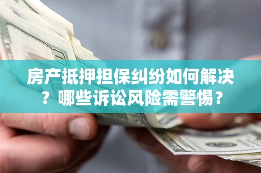 济南房产抵押担保纠纷如何解决？哪些诉讼风险需警惕？